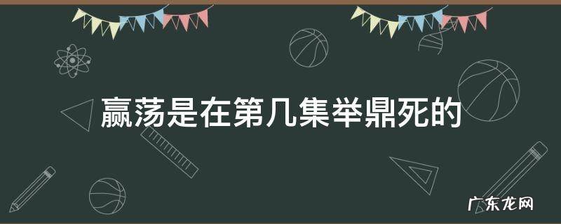 赢荡是在第几集举鼎死的 嬴荡举鼎是什么电视剧