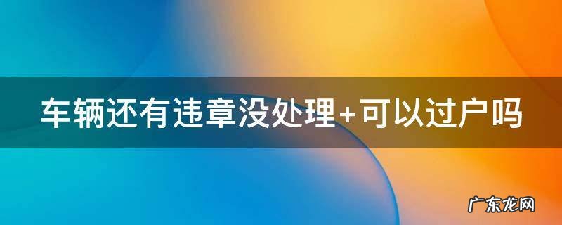 车辆还有违章没处理 车辆还有违章没处理能年检吗