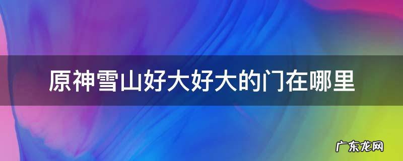 原神雪山那山好大好大的门 原神雪山好大好大的门在哪里