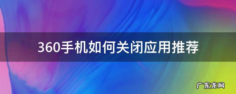 360手机屏幕下面推荐应用怎么关闭 360手机如何关闭应用推荐