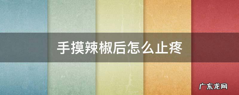 摸辣椒手疼怎么办 手摸辣椒后怎么止疼