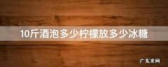 10斤酒泡多少柠檬放多少冰糖 一斤柠檬放多少酒多少冰糖