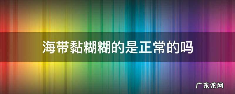 海带黏糊糊的是正常的吗 海带表面黏黏糊糊的是坏了吗
