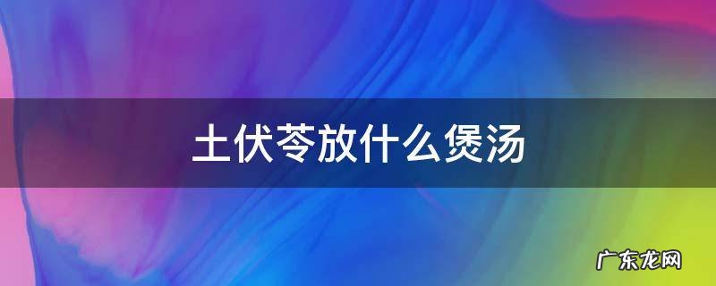 土伏苓放什么煲汤 土茯苓适宜配什么煲汤