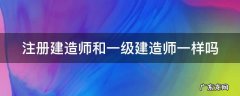 注册建造师和一级建造师一样吗 注册建造师和一级建造师一样吗知乎