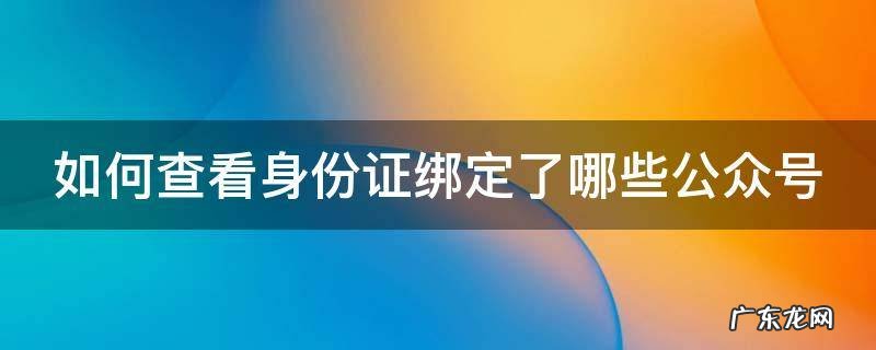 如何查看身份证绑定了哪些公众号软件 如何查看身份证绑定了哪些公众号