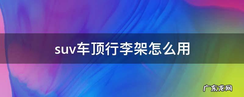suv车顶行李架怎么用 suv顶上装行李架怎么才能合法
