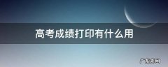 高考成绩用打印吗 高考成绩打印有什么用