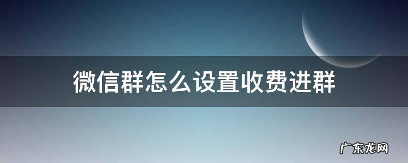 微信怎么设置进群收费? 微信群怎么设置收费进群