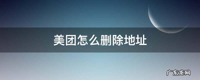 安卓手机美团怎么删除地址 美团怎么删除地址
