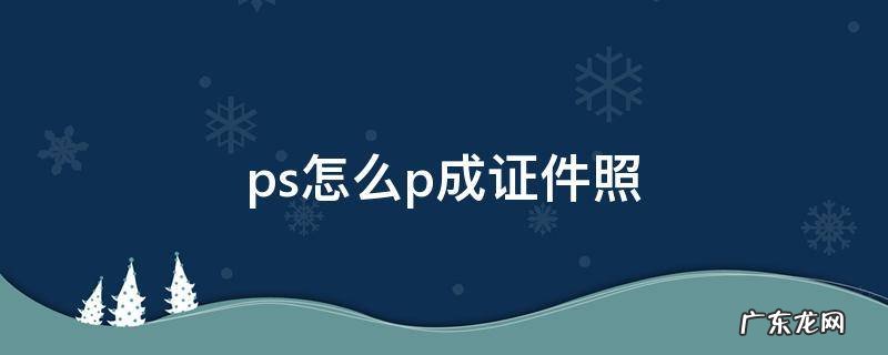 ps怎么弄成证件照 ps怎么p成证件照