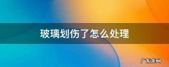 手被玻璃划伤了怎么处理 玻璃划伤了怎么处理