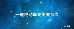 一般电动车充电要多久 纯电动汽车充电要多久
