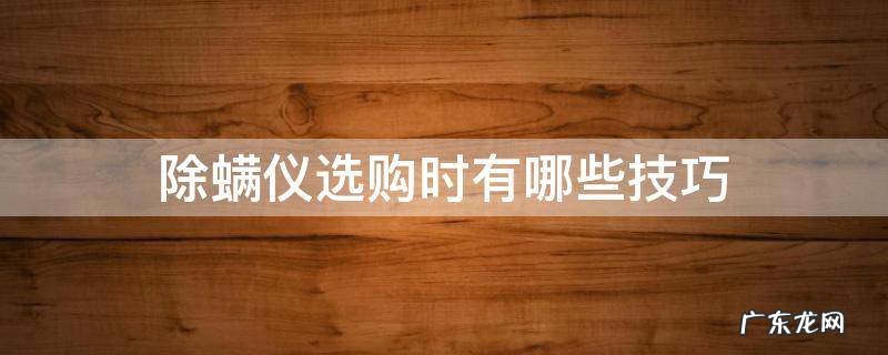 除螨仪选购时有哪些技巧 买除螨仪要注意什么