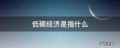 什么是低碳经济发展 低碳经济是指什么