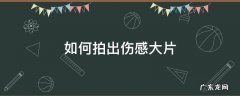 如何拍出伤感大片 怎么拍出伤感的视频