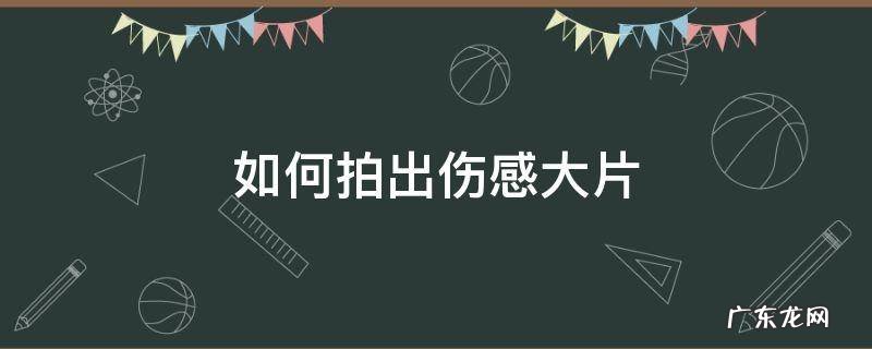 如何拍出伤感大片 怎么拍出伤感的视频