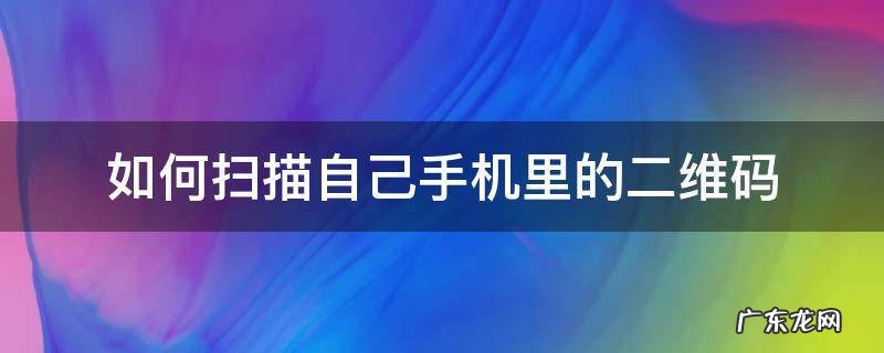 如何扫描自己手机里的二维码 自己怎么扫描自己手机里的二维码