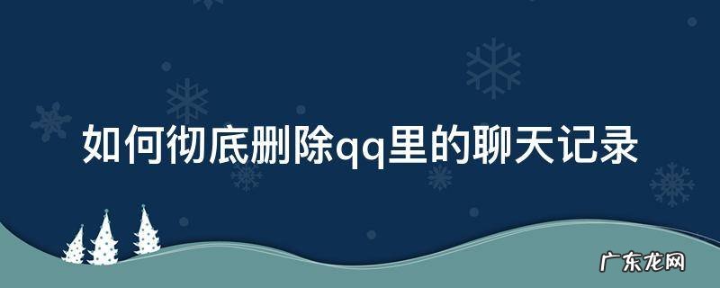 如何彻底删除qq里的聊天记录 如何彻底删除QQ的聊天记录