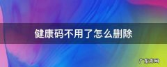 健康码不用了怎么删除 健康码不可以删除吗