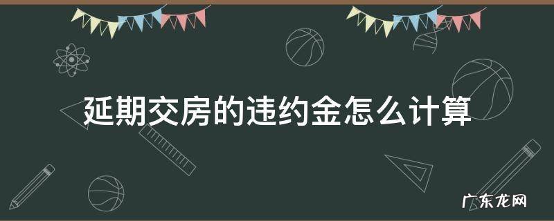 延期交房违约金从什么时候开始计算 延期交房的违约金怎么计算