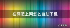 网吧怎么设置自动下机 在网吧上网怎么自助下机