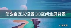 怎么自定义设置qq空间全屏背景视频 怎么自定义设置QQ空间全屏背景