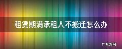 租赁到期到承租人不搬走继续占用 租赁期满承租人不搬迁怎么办