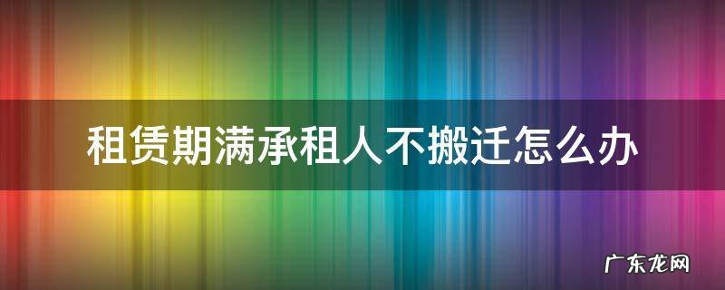 租赁到期到承租人不搬走继续占用 租赁期满承租人不搬迁怎么办