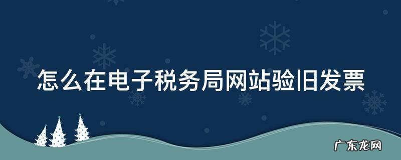 怎么在电子税务局网站验旧发票 怎样在电子税务局验旧发票