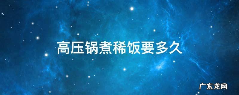 高压锅煮稀饭要多久时间关火 高压锅煮稀饭要多久