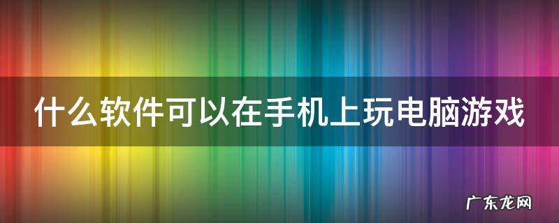 什么软件能在手机玩电脑游戏 什么软件可以在手机上玩电脑游戏