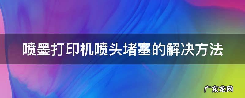 喷墨打印机喷头堵塞的解决方法 喷墨打印机喷头堵塞的解决方法是什么