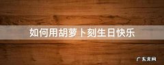 如何用胡萝卜刻生日快乐 怎么用胡萝卜刻生日快乐