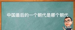 中国最后的一个朝代是哪个朝代 中国最后一个朝代,是什么朝代