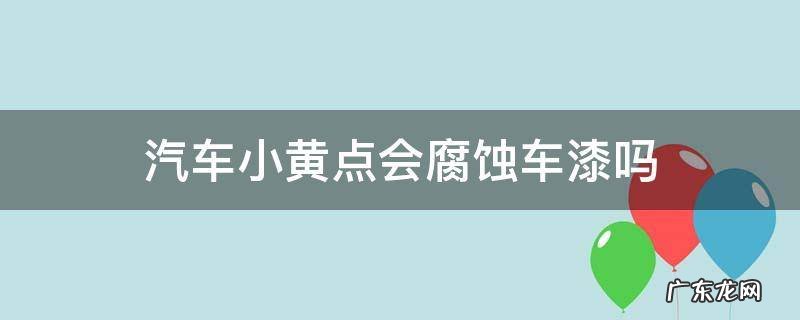汽车小黄点会腐蚀车漆吗 车漆上小黄点什么情况导致