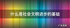 2021年什么是社会文明进步的基础 什么是社会文明进步的基础