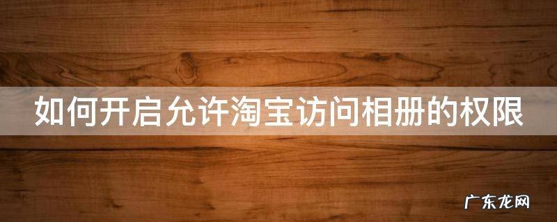 如何开启允许淘宝访问相册的权限 如何开启允许淘宝访问相册的权限功能