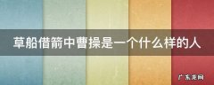 草船借箭中曹操是一个什么样的人 草船借箭中曹操是一个什么样的人用四字词表达