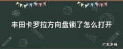 车钥匙拧不动,方向盘动不了 丰田卡罗拉方向盘锁了怎么打开