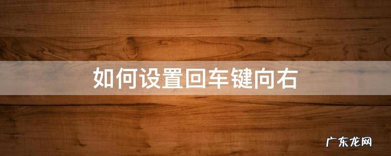 如何设置回车键向右 如何设置回车键向右和向下移动