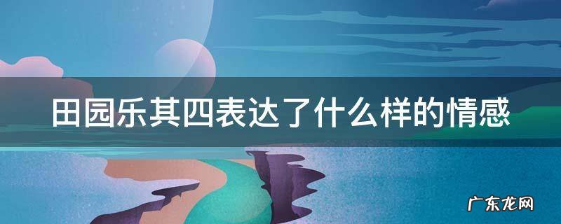 田园乐其四表达了什么样的情感 田园乐其四写了什么