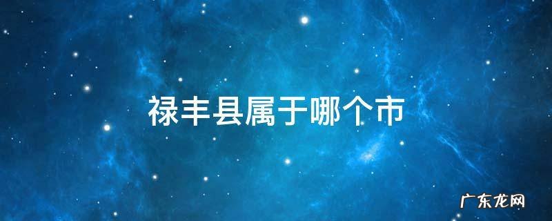禄丰县属于哪个市区 禄丰县属于哪个市