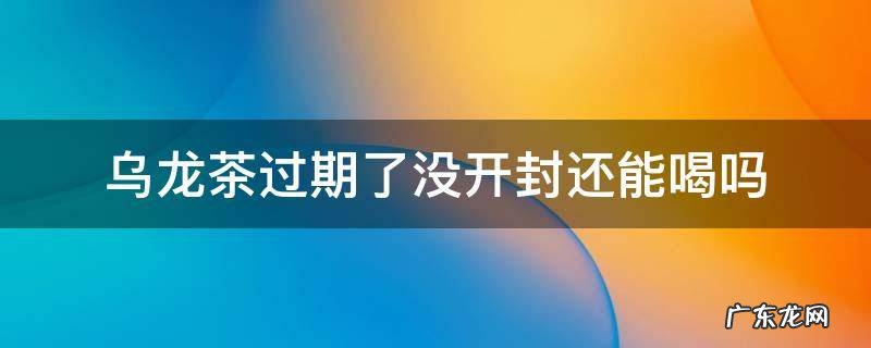 乌龙茶过期了没开封还能喝吗 乌龙茶开封多久不能喝了