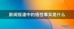 新闻报道中的悟性事实是什么 有关新闻的悟性事实案例