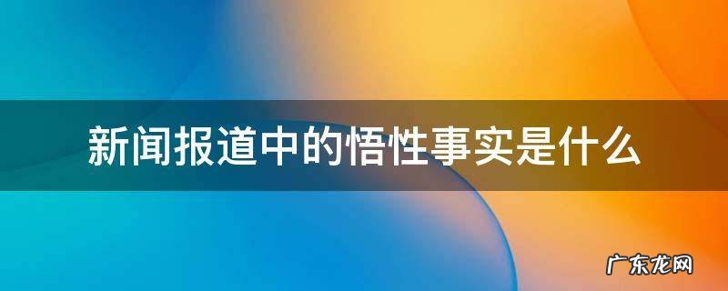 新闻报道中的悟性事实是什么 有关新闻的悟性事实案例