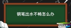 钢笔出水不畅怎么办 钢笔出水不好怎么办