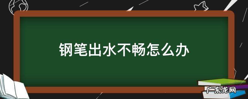 钢笔出水不畅怎么办 钢笔出水不好怎么办