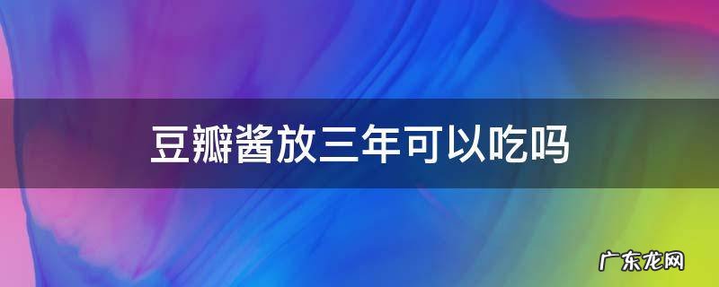 3年的豆瓣酱能吃吗 豆瓣酱放三年可以吃吗