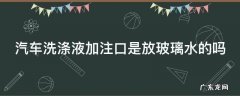 汽车洗涤液加哪里 汽车洗涤液加注口是放玻璃水的吗